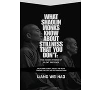 What Shaolin Monks Know About Stillness That You Don't: The Hidden Power of Silent Presence: Unlocking Clarity, Focus, and Peace Through the Lost Art of Doing Nothing
