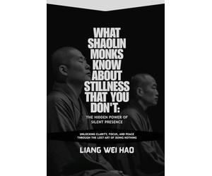 What Shaolin Monks Know About Stillness That You Don't: The Hidden Power of Silent Presence: Unlocking Clarity, Focus, and Peace Through the Lost Art of Doing Nothing