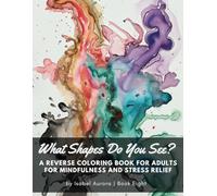 What Shapes Do You See? A Reverse Coloring Book for Adults for Mindfulness and Stress Relief: Just Grab a Pen, We've Got the Colors Covered, and You Create the Lines
