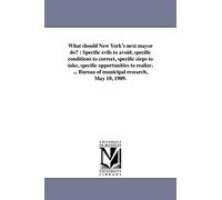 What should New York's next mayor do? : Specific evils to avoid, specific conditions to correct, specific steps to take, specific opportunities to ... / Bureau of municipal research, May 10, 1909.