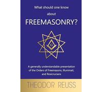 What should one know about Freemasonry?: A generally understandable presentation of the Orders of Freemasons, Illuminati, and Rosicrucians