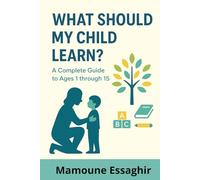 What Should Your Child Learn? : Positive Parenting for Children -: A Complete Guide Through Ages 1 to 15