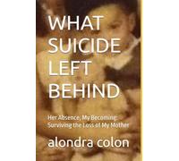 WHAT SUICIDE LEFT BEHIND: Her Absence, My Becoming: Surviving the Loss of My Mother
