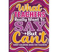 What Teachers Really Want to Say But Can't: A Funny Coloring Book for Teachers with 50 Hilarious Quotes & Stress-Relieving Patterns