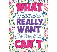 What Teachers Really Want To Say But Can't: A Hilarious and Relatable Adult Coloring Book Packed with Funny Teacher Truths
