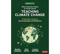 What Teachers Want to Know About Teaching Climate Change: An Educator’s Guide to Nurturing Hope and Resilience (Grades K-12)