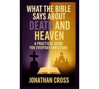 What the Bible Says About Death and Heaven: A Practical Guide For Everyday Christians