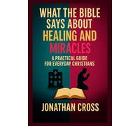 What the Bible Says About Healing and Miracles: A Practical Guide For Everyday Christians