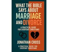What the Bible Says About Marriage and Divorce: A Practical Guide For Everyday Christians