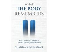What the Body Remembers: A 9/11 Survivor's Memoir of Trauma, Healing, and Resilience