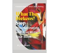 What The Dickens! Stop Procrastinating and Just Write Your Book: A Masterclass in Short Story Writing