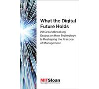 What the Digital Future Holds - 20 Groundbreaking Essays on How Technology Is Reshaping the Practice of Management (The Digital Future of Management)