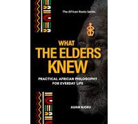 What the Elders Knew: Practical African Philosophy for Everyday Life: 2 (The African Roots Series)