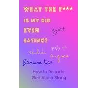 What the F*** Is My Kid Even Saying? How to Decode Gen Alpha Slang: Notes for Parents Trying to Survive Gen Alpha