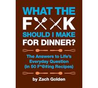 What the F*@# Should I Make for Dinner?: The Answers to Life's Everyday Question (in 50 F*@#ing Recipes) (A What the F* Book)