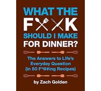 What the F*@# Should I Make for Dinner? : The Answers to Life's Everyday Question (in 50 F*@#ing Recipes)