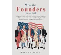 What the Founders Never Said: A Beginner's Guide to the Most Persistent Myths, Misquotes, and Misconceptions About America's Founding Era, with Evidence, Context, and What Really Happened