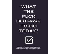 WHAT THE FUCK DO I HAVE TO-DO TODAY?: YOUR DAY PLANNED, TICKED AND DONE. DON'T FORGET HOW AWESOME YOU ARE