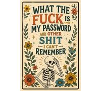 What the fuck is My Password and other Shit I can't Remember: Safely Organize Your Websites, Login Credentials, Passwords & Personal Notes