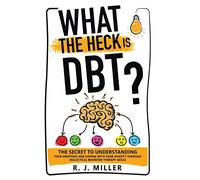 What The Heck Is DBT?: The Secret To Understanding Your Emotions And Coping With Your Anxiety Through Dialectical Behavior Therapy Skills
