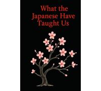 What the Japanese Have Taught Us: Wisdoms That Help Us Live Better Every Day