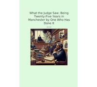 What the Judge Saw: Being Twenty-Five Years in Manchester by One Who Has Done It (Classic Books)