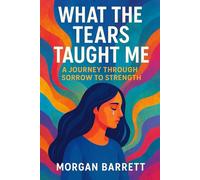 WHAT THE TEARS TAUGHT ME: A Journey Through Sorrow to Strength
