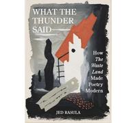 What the Thunder Said : How The Waste Land Made Poetry Modern