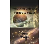 What The Universe Forgot To Tell Us: Hidden Truths About Atoms, Stars, and Story of Life