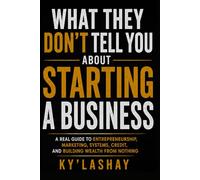What They Don’t Tell You About Starting a Business: A Real Guide to Entrepreneurship, Marketing, Systems, Credit, and Building Wealth From Nothing