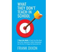 What They Don't Teach in School: 7 Vital Life Skills To Teach Your Kids About Hard Work, Negotiation, Health, Relationships And The Key To A Happy And Successful Life (The Master Parenting Series)
