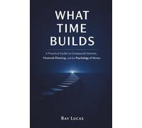 What Time Builds: A Practical Guide to Compound Interest, Financial Planning, and the Psychology of Money