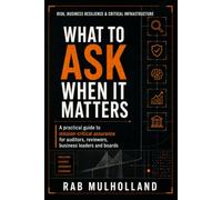 What to Ask When It Matters: A practical guide to mission-critical assurance for auditors, reviewers, business leaders and boards (Risk, Business Resilience, Performance & Critical Infrastructure)