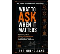What to Ask When It Matters: A practical guide to mission-critical assurance for auditors, reviewers, business leaders and boards (Risk, Business Resilience, Performance & Critical Infrastructure)