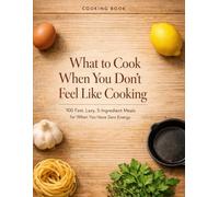 What to Cook When You Don’t Feel Like Cooking: 100 Fast, Lazy, 5-Ingredient Meals for When You Have Zero Energy COOKING BOOK