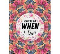 What To Do When I Die: End Of Life Planner For My Wishes, Belongings, and Other Matters, Making Things Easier For My Family, Everything You Need to Know When I'm Gone (Floral)