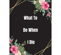 What To Do When I Die: End Of Life Planner For My Wishes, Belongings, and Other Matters, Making Things Easier For My Family, Everything You Need to Know When I'm Gone , im dead now what