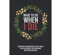 What To Do When I Die: End Of Life Planner For My Wishes, Belongings, and Other Matters, Making Things Easier For My Family, Everything You Need to Know When I'm Gone (Floral)