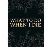 What To Do When I Die: End of Life Planner & Funeral Planning, A book for when I'm gone, Business Affairs, and Wishes, Practical notes for those you leave behind
