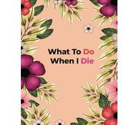 What To Do When I Die: Guided Pre-Death Planner and Organizer to Record All Essential Information for Your Family - End of Life Planner & What to Do ... Belongings - (How To Rest In Peace Journals)