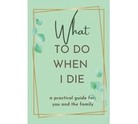 What to do When I Die: your arrangements and funeral plan. A Practical Guide for you and the Family.