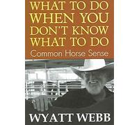 [(What to Do When You Don't Know What to Do : Common Horse Sense)] [By (author) Wyatt Webb] published on (August, 2009)