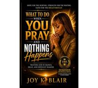 WHAT TO DO WHEN YOU PRAY AND NOTHING HAPPENS: Trusting God in Silence, Delay, and Difficult Seasons