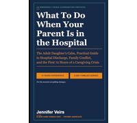 What To Do When Your Parent Is in the Hospital: The Adult Daughter's Calm, Practical Guide to Hospital Discharge, Family Conflict, and the First 72 Hours of a Caregiving Crisis
