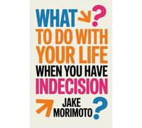 What to Do With Your Life When You Have Indecision: 14 Unconventional Lessons: 5