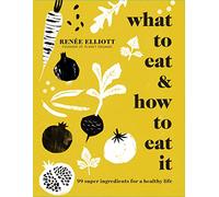 What to Eat and How to Eat it – 99 Super Ingredients for a Healthy Life