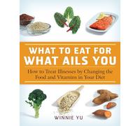 What to Eat for What Ails You: How to Treat Illnesses by Changing the Food and Vitamins in Your Diet