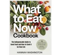 What To Eat Now Cookbook: The Indispensable Guide to Good Food and How to Cook It for Real Life