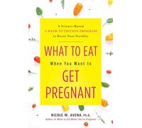 What to Eat When You Want to Get Pregnant: A Science-Based 4-Week Nutrition Program to Boost Your Fertility