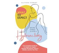 What to Expect Before, During & After a Hysterectomy: Your Complete Handbook to Prepare for Surgery, Manage Menopause, Improve Mindset, and Live Pain-Free